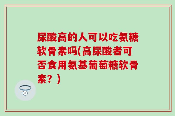 尿酸高的人可以吃氨糖软骨素吗(高尿酸者可否食用氨基葡萄糖软骨素？)
