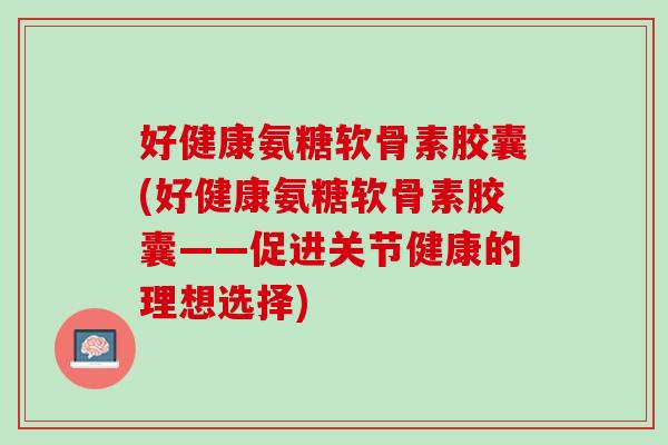 好健康氨糖软骨素胶囊(好健康氨糖软骨素胶囊——促进关节健康的理想选择)