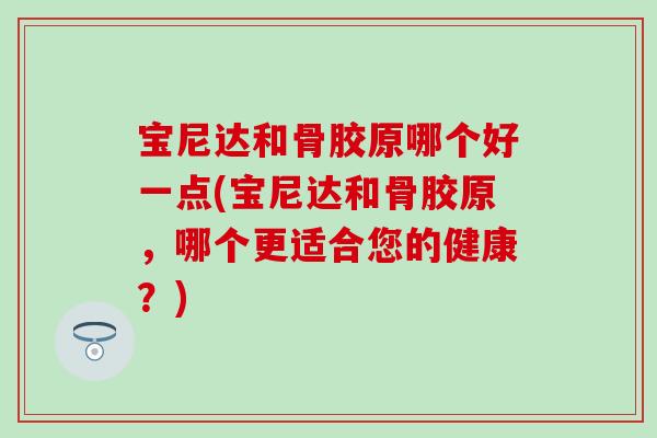 宝尼达和骨胶原哪个好一点(宝尼达和骨胶原，哪个更适合您的健康？)