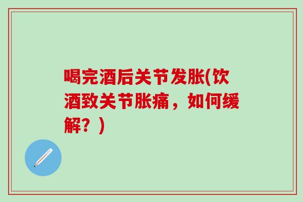 喝完酒后关节发胀(饮酒致关节胀痛，如何缓解？)