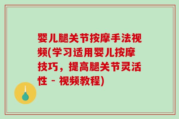 婴儿腿关节按摩手法视频(学习适用婴儿按摩技巧，提高腿关节灵活性 - 视频教程)