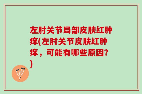 左肘关节局部皮肤红肿痒(左肘关节皮肤红肿痒，可能有哪些原因？)