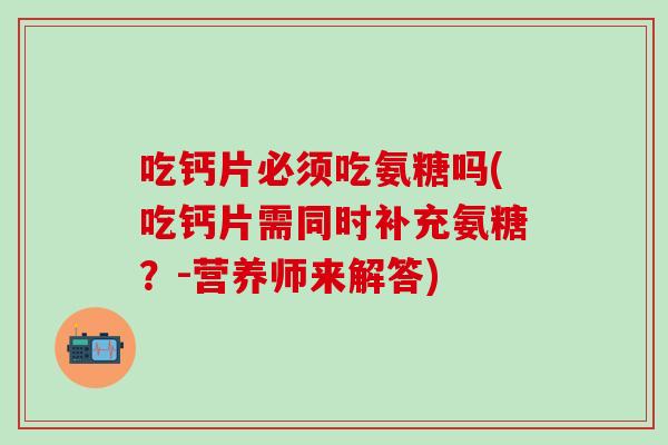吃钙片必须吃氨糖吗(吃钙片需同时补充氨糖？-营养师来解答)