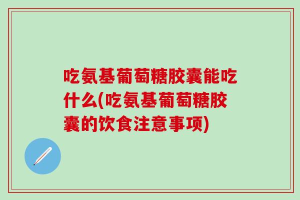 吃氨基葡萄糖胶囊能吃什么(吃氨基葡萄糖胶囊的饮食注意事项)