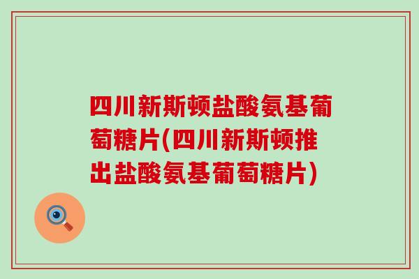 四川新斯顿盐酸氨基葡萄糖片(四川新斯顿推出盐酸氨基葡萄糖片)