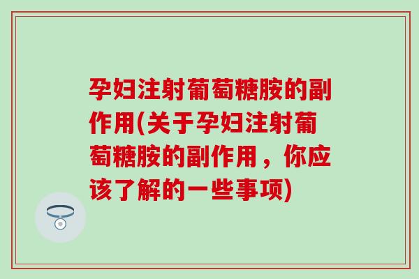 孕妇注射葡萄糖胺的副作用(关于孕妇注射葡萄糖胺的副作用，你应该了解的一些事项)