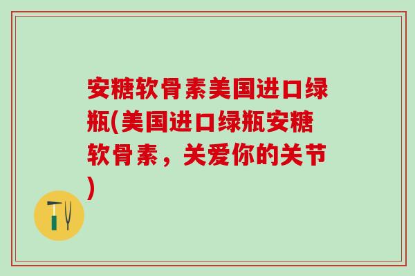 安糖软骨素美国进口绿瓶(美国进口绿瓶安糖软骨素，关爱你的关节)