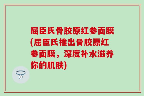 屈臣氏骨胶原红参面膜(屈臣氏推出骨胶原红参面膜，深度补水滋养你的肌肤)