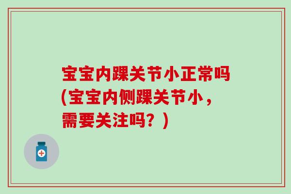 宝宝内踝关节小正常吗(宝宝内侧踝关节小，需要关注吗？)