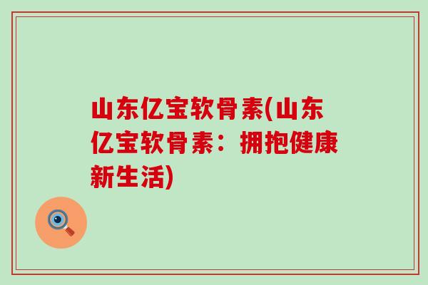 山东亿宝软骨素(山东亿宝软骨素：拥抱健康新生活)