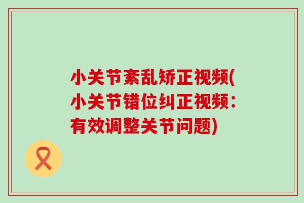 小关节紊乱矫正视频(小关节错位纠正视频：有效调整关节问题)