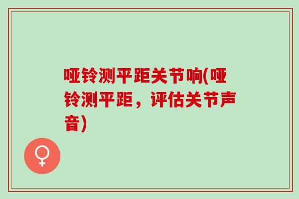 哑铃测平距关节响(哑铃测平距，评估关节声音)