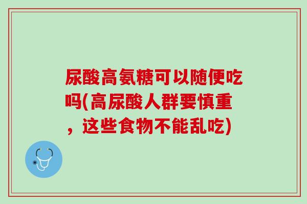 尿酸高氨糖可以随便吃吗(高尿酸人群要慎重，这些食物不能乱吃)