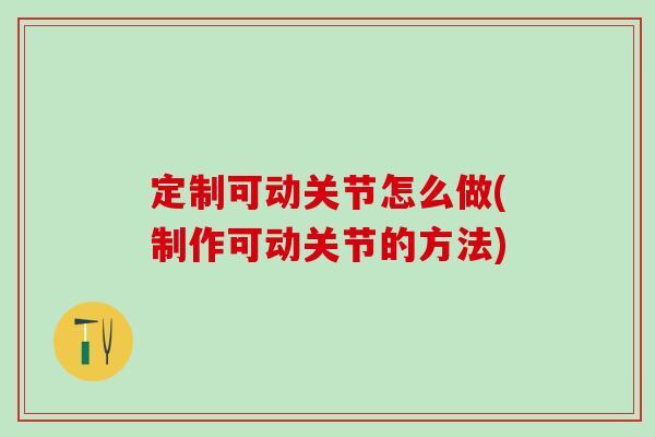 定制可动关节怎么做(制作可动关节的方法)