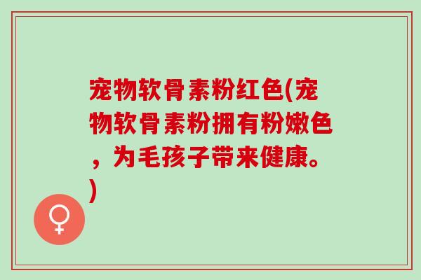 宠物软骨素粉红色(宠物软骨素粉拥有粉嫩色，为毛孩子带来健康。)