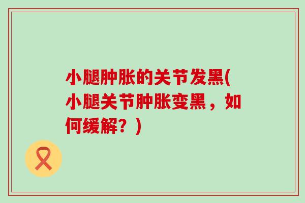 小腿肿胀的关节发黑(小腿关节肿胀变黑，如何缓解？)