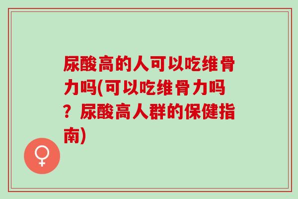 尿酸高的人可以吃维骨力吗(可以吃维骨力吗？尿酸高人群的保健指南)