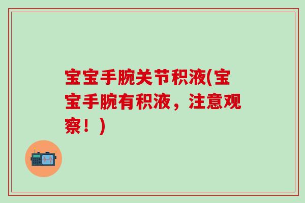 宝宝手腕关节积液(宝宝手腕有积液，注意观察！)