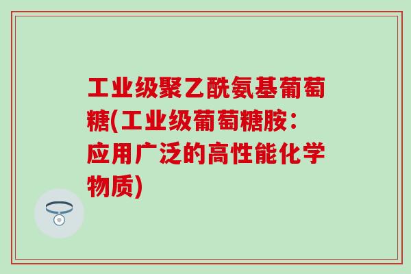 工业级聚乙酰氨基葡萄糖(工业级葡萄糖胺：应用广泛的高性能化学物质)