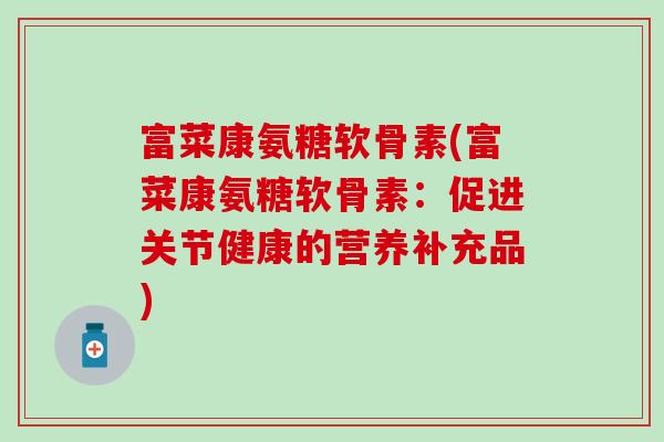 富菜康氨糖软骨素(富菜康氨糖软骨素：促进关节健康的营养补充品)