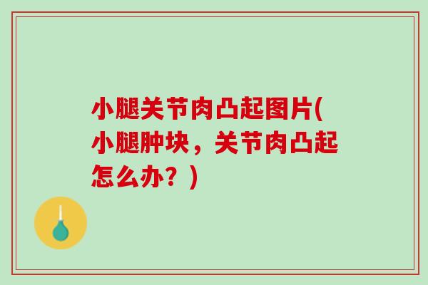 小腿关节肉凸起图片(小腿肿块，关节肉凸起怎么办？)