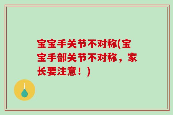 宝宝手关节不对称(宝宝手部关节不对称，家长要注意！)