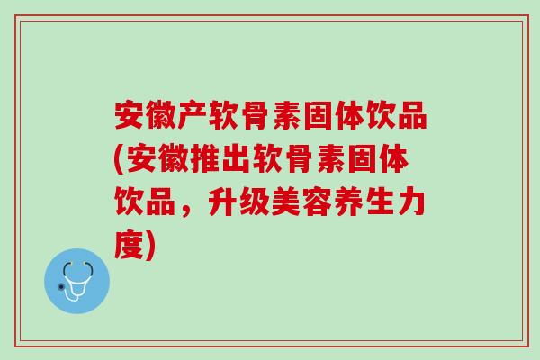 安徽产软骨素固体饮品(安徽推出软骨素固体饮品，升级美容养生力度)