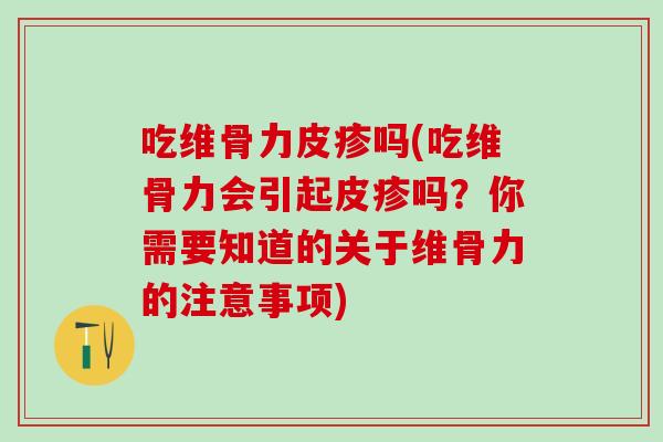 吃维骨力皮疹吗(吃维骨力会引起皮疹吗？你需要知道的关于维骨力的注意事项)