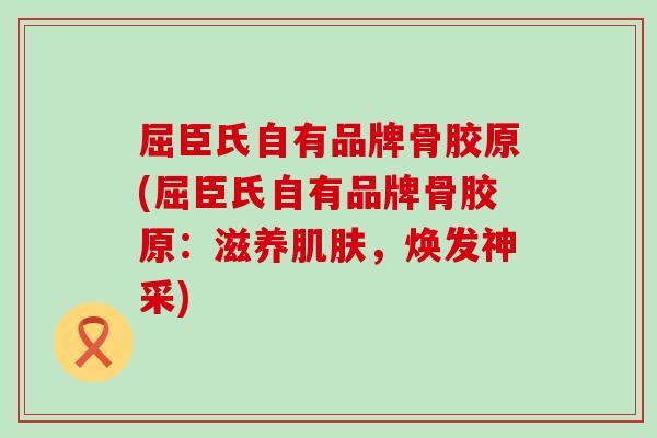 屈臣氏自有品牌骨胶原(屈臣氏自有品牌骨胶原：滋养肌肤，焕发神采)