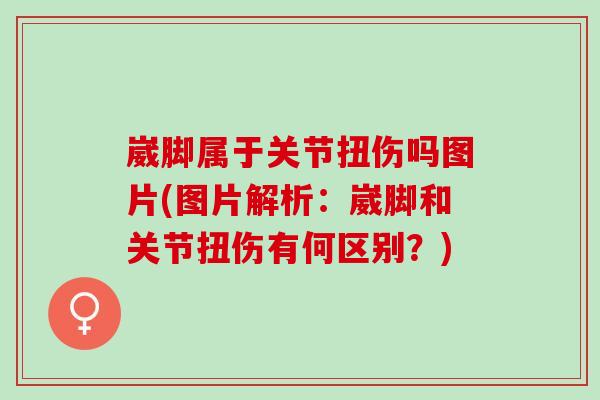 崴脚属于关节扭伤吗图片(图片解析：崴脚和关节扭伤有何区别？)