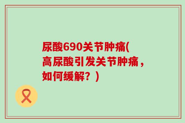 尿酸690关节肿痛(高尿酸引发关节肿痛，如何缓解？)