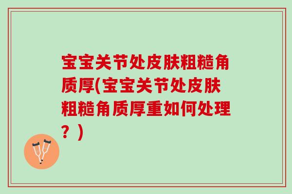 宝宝关节处皮肤粗糙角质厚(宝宝关节处皮肤粗糙角质厚重如何处理？)