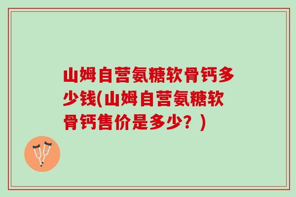 山姆自营氨糖软骨钙多少钱(山姆自营氨糖软骨钙售价是多少？)