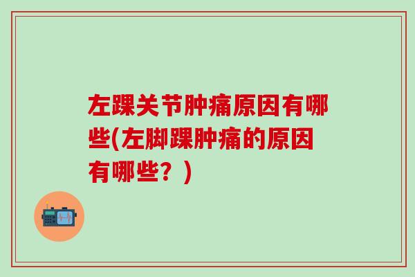 左踝关节肿痛原因有哪些(左脚踝肿痛的原因有哪些？)