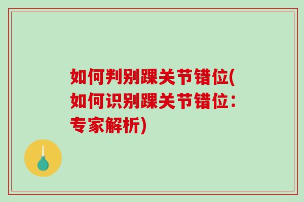 如何判别踝关节错位(如何识别踝关节错位：专家解析)