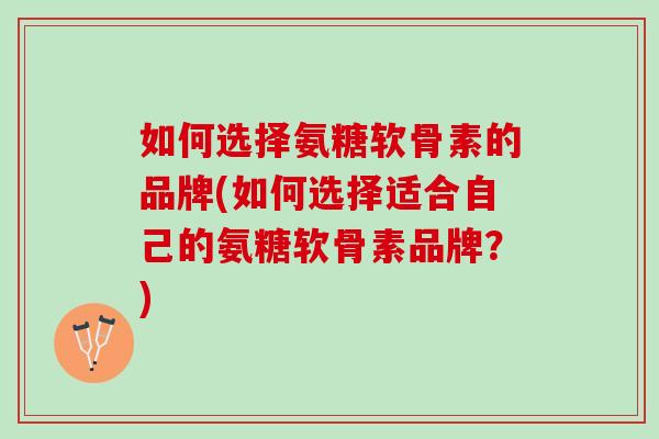 如何选择氨糖软骨素的品牌(如何选择适合自己的氨糖软骨素品牌？)