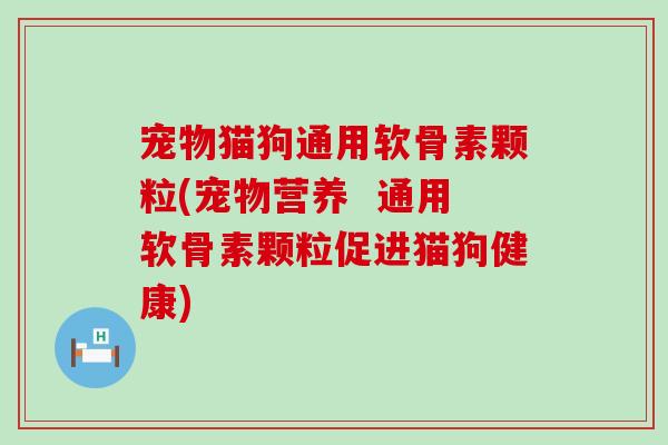 宠物猫狗通用软骨素颗粒(宠物营养  通用软骨素颗粒促进猫狗健康)