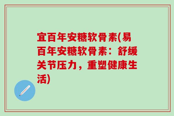 宜百年安糖软骨素(易百年安糖软骨素：舒缓关节压力，重塑健康生活)