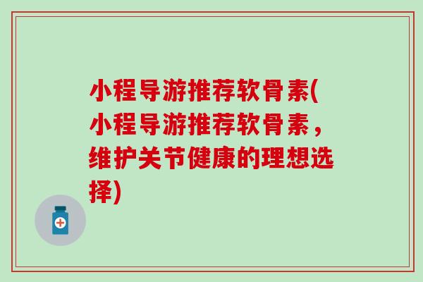 小程导游推荐软骨素(小程导游推荐软骨素，维护关节健康的理想选择)
