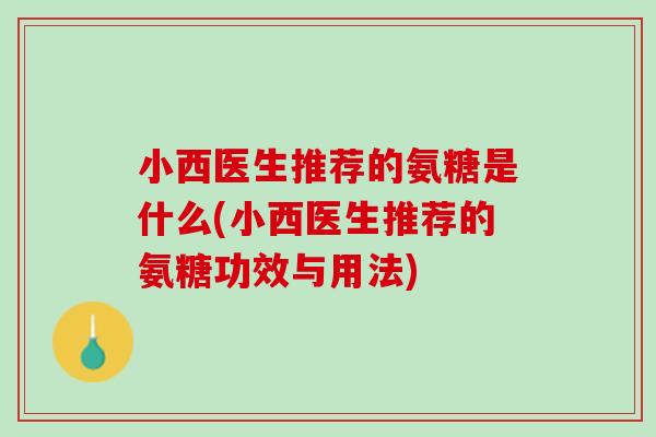 小西医生推荐的氨糖是什么(小西医生推荐的氨糖功效与用法)