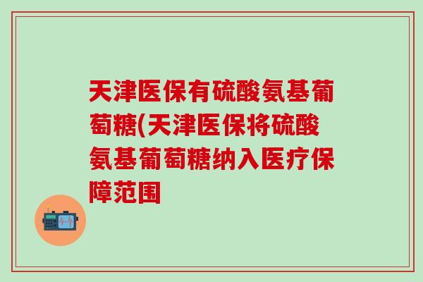 天津医保有硫酸氨基葡萄糖(天津医保将硫酸氨基葡萄糖纳入医疗保障范围