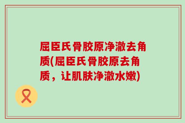 屈臣氏骨胶原净澈去角质(屈臣氏骨胶原去角质，让肌肤净澈水嫩)