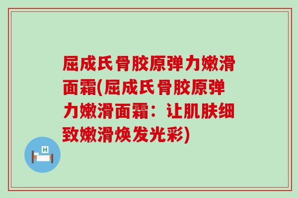 屈成氏骨胶原弹力嫩滑面霜(屈成氏骨胶原弹力嫩滑面霜：让肌肤细致嫩滑焕发光彩)