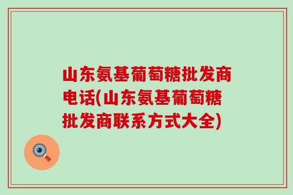 山东氨基葡萄糖批发商电话(山东氨基葡萄糖批发商联系方式大全)
