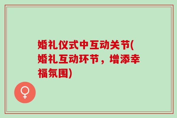 婚礼仪式中互动关节(婚礼互动环节，增添幸福氛围)