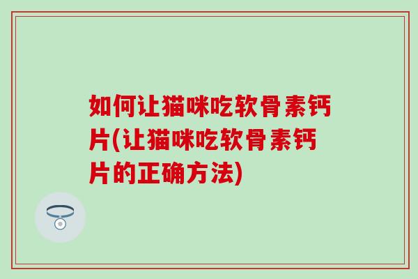 如何让猫咪吃软骨素钙片(让猫咪吃软骨素钙片的正确方法)