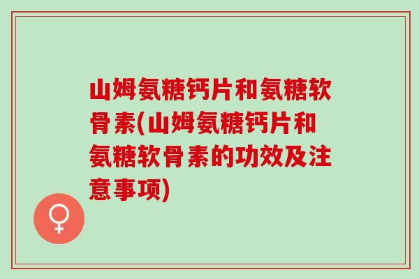 山姆氨糖钙片和氨糖软骨素(山姆氨糖钙片和氨糖软骨素的功效及注意事项)