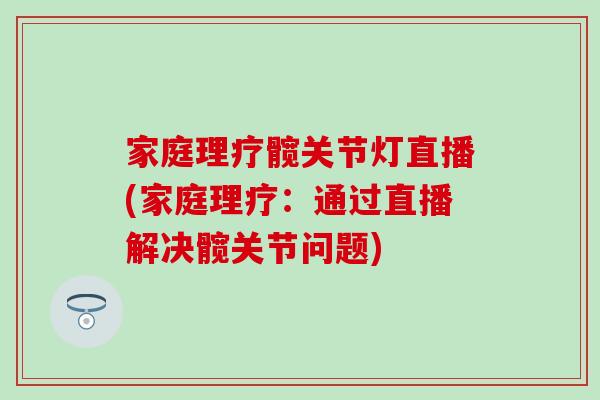 家庭理疗髋关节灯直播(家庭理疗：通过直播解决髋关节问题)