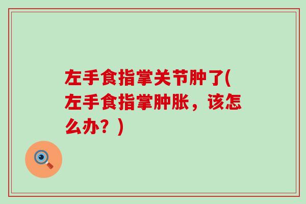 左手食指掌关节肿了(左手食指掌肿胀，该怎么办？)