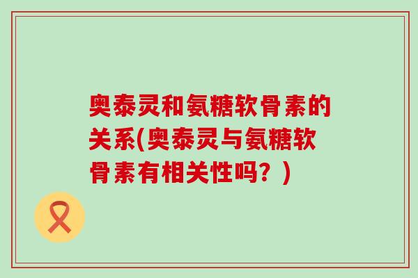 奥泰灵和氨糖软骨素的关系(奥泰灵与氨糖软骨素有相关性吗？)